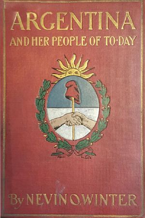 [Gutenberg 59999] • Argentina and Her People of To-day / An account of the customs, characteristics, amusements, history and advancement of the Argentinians, and the development and resources of their country